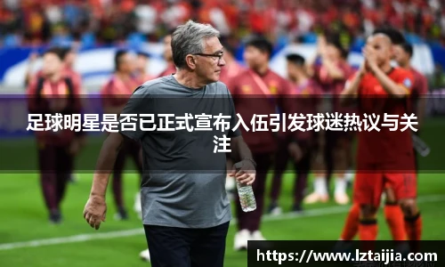足球明星是否已正式宣布入伍引发球迷热议与关注