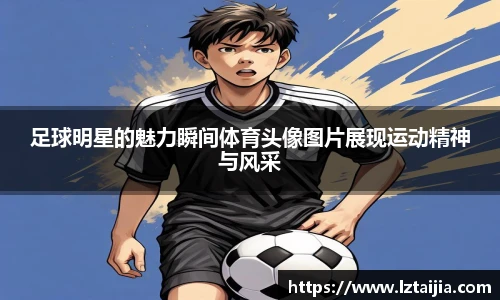 足球明星的魅力瞬间体育头像图片展现运动精神与风采